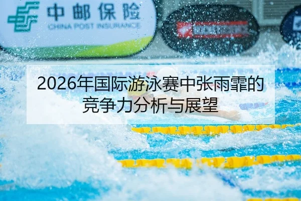 2026年国际游泳赛中张雨霏的竞争力分析与展望
