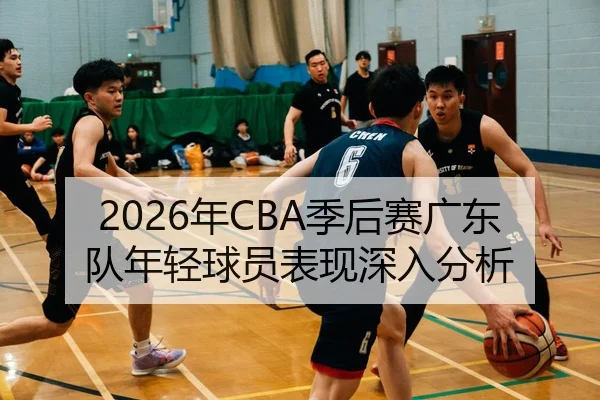 2026年CBA季后赛广东队年轻球员表现深入分析