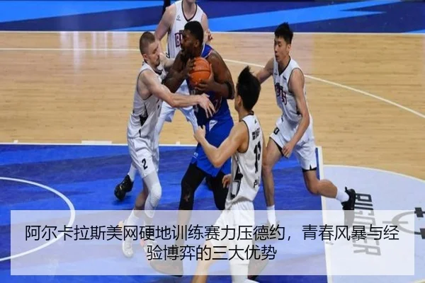 阿尔卡拉斯美网硬地训练赛力压德约，青春风暴与经验博弈的三大优势