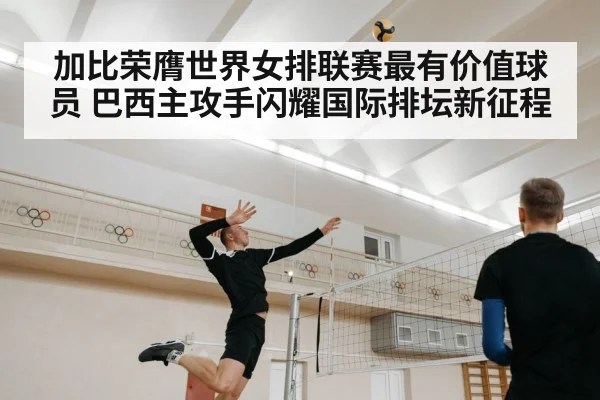 加比荣膺世界女排联赛最有价值球员 巴西主攻手闪耀国际排坛新征程