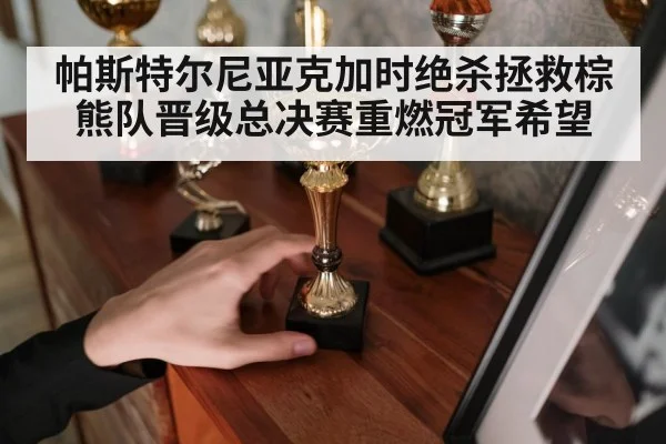 帕斯特尔尼亚克加时绝杀拯救棕熊队晋级总决赛重燃冠军希望