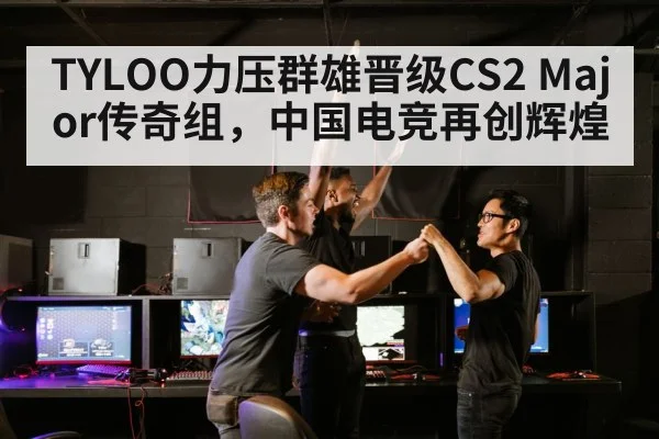 TYLOO力压群雄晋级CS2 Major传奇组，中国电竞再创辉煌