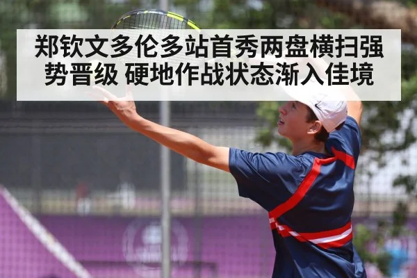 郑钦文多伦多站首秀两盘横扫强势晋级 硬地作战状态渐入佳境