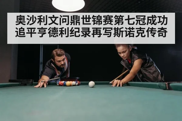 奥沙利文问鼎世锦赛第七冠成功追平亨德利纪录再写斯诺克传奇