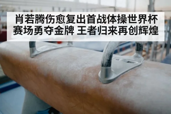 肖若腾伤愈复出首战体操世界杯赛场勇夺金牌 王者归来再创辉煌