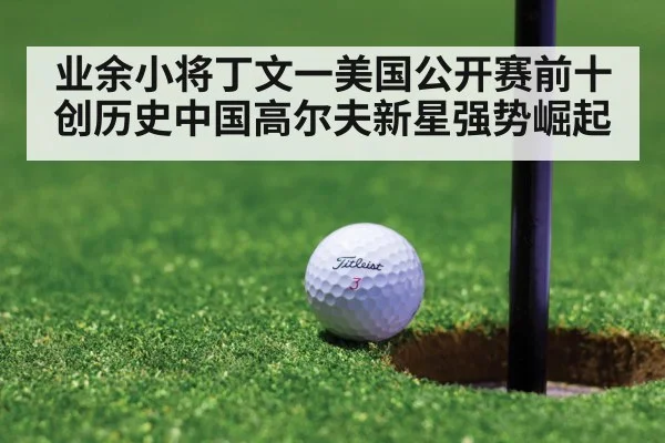 业余小将丁文一美国公开赛前十创历史中国高尔夫新星强势崛起