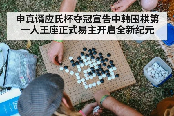 申真谞应氏杯夺冠宣告中韩围棋第一人王座正式易主开启全新纪元