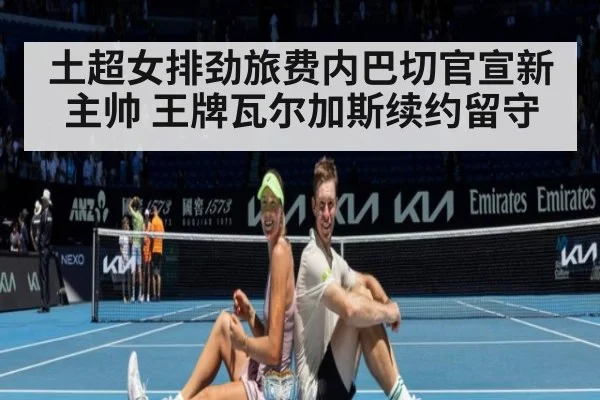 土超女排劲旅费内巴切官宣新主帅 王牌瓦尔加斯续约留守